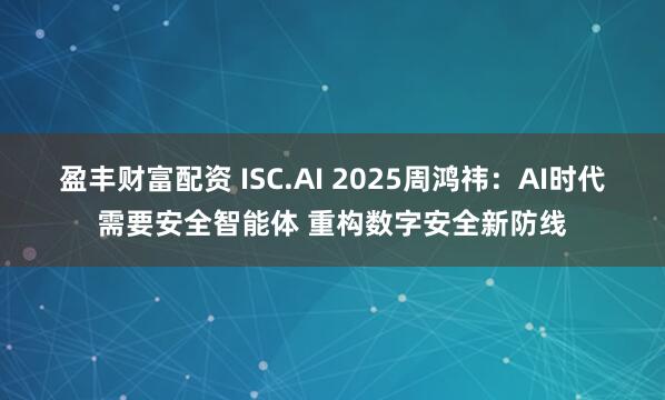 盈丰财富配资 ISC.AI 2025周鸿祎：AI时代需要安全智能体 重构数字安全新防线