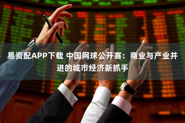 易资配APP下载 中国网球公开赛：商业与产业并进的城市经济新抓手