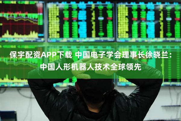 保宇配资APP下载 中国电子学会理事长徐晓兰：中国人形机器人技术全球领先