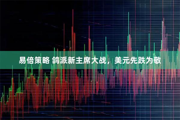 易倍策略 鸽派新主席大战，美元先跌为敬