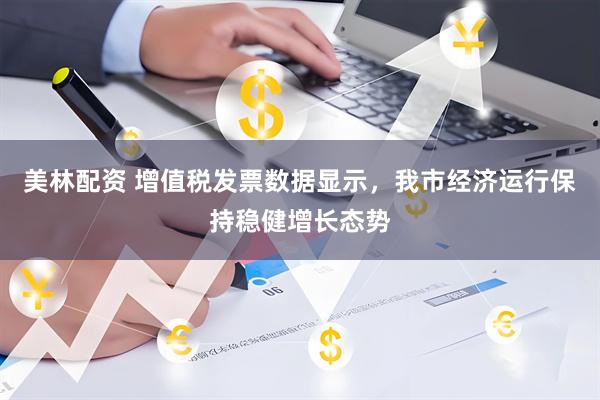 美林配资 增值税发票数据显示，我市经济运行保持稳健增长态势