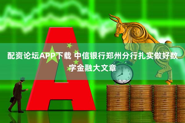配资论坛APP下载 中信银行郑州分行扎实做好数字金融大文章