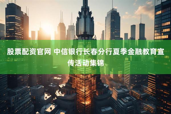 股票配资官网 中信银行长春分行夏季金融教育宣传活动集锦