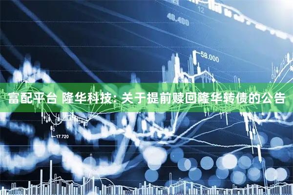 富配平台 隆华科技: 关于提前赎回隆华转债的公告