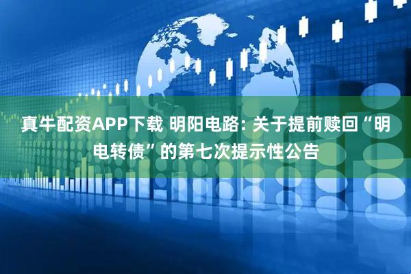 真牛配资APP下载 明阳电路: 关于提前赎回“明电转债”的第七次提示性公告