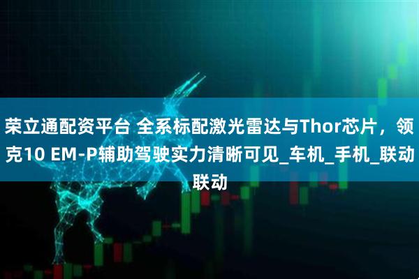 荣立通配资平台 全系标配激光雷达与Thor芯片，领克10 EM-P辅助驾驶实力清晰可见_车机_手机_联动