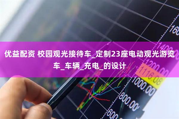 优益配资 校园观光接待车_定制23座电动观光游览车_车辆_充电_的设计