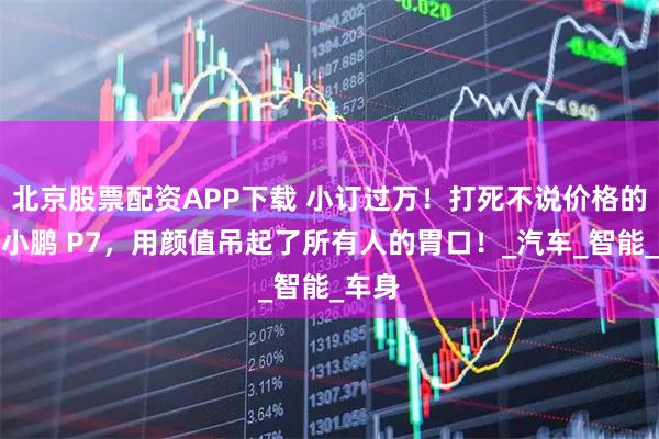 北京股票配资APP下载 小订过万！打死不说价格的全新小鹏 P7，用颜值吊起了所有人的胃口！_汽车_智能_车身
