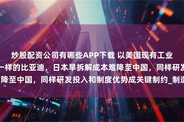 炒股配资公司有哪些APP下载 以美国现有工业水平难以仿制一辆一模一样的比亚迪，日本早拆解成本难降至中国，同样研发投入和制度优势成关键制约_制造_电力