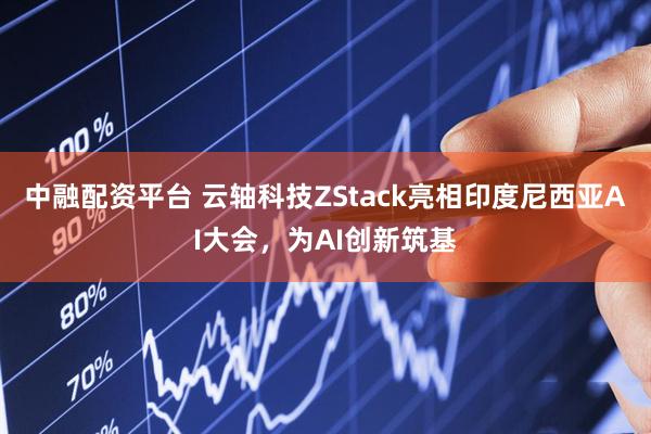 中融配资平台 云轴科技ZStack亮相印度尼西亚AI大会，为AI创新筑基