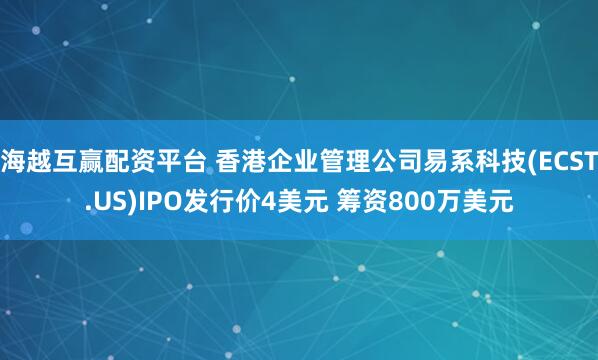 海越互赢配资平台 香港企业管理公司易系科技(ECST.US)IPO发行价4美元 筹资800万美元