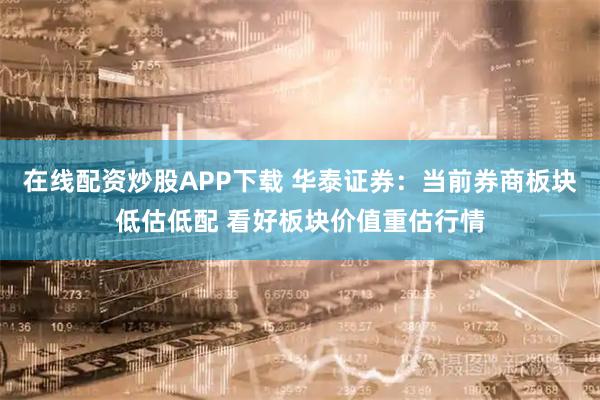 在线配资炒股APP下载 华泰证券：当前券商板块低估低配 看好板块价值重估行情