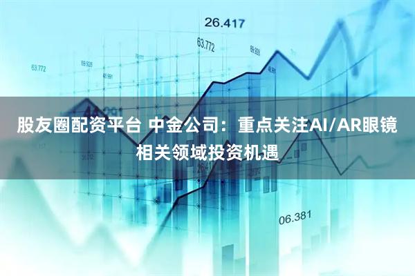 股友圈配资平台 中金公司：重点关注AI/AR眼镜相关领域投资机遇