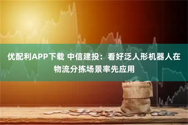 优配利APP下载 中信建投:看好泛人形机器人在物流分拣场景率先应用