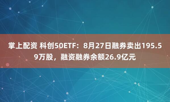 掌上配资 科创50ETF：8月27日融券卖出195.59万股，融资融券余额26.9亿元