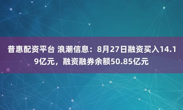 普惠配资平台 浪潮信息：8月27日融资买入14.19亿元，融资融券余额50.85亿元