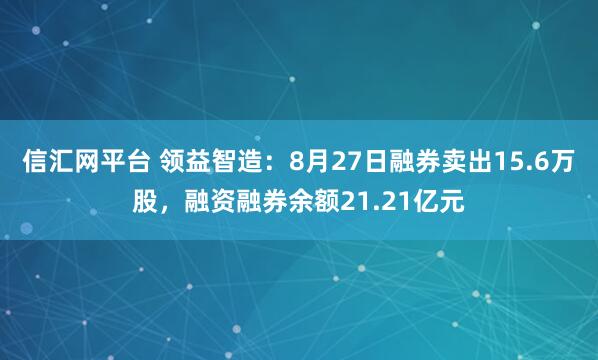 信汇网平台 领益智造：8月27日融券卖出15.6万股，融资融券余额21.21亿元