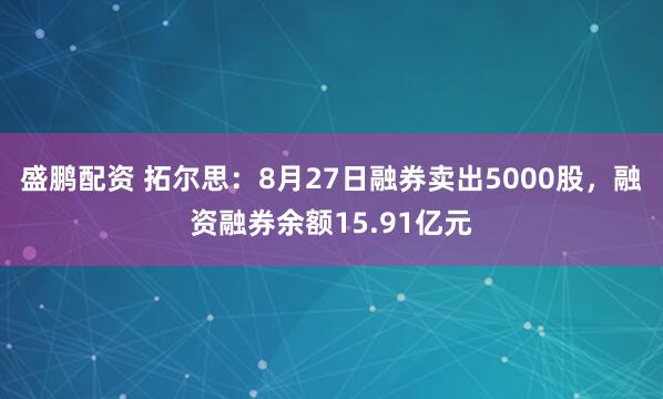 盛鹏配资 拓尔思：8月27日融券卖出5000股，融资融券余额15.91亿元