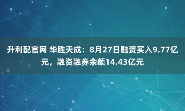 升利配官网 华胜天成：8月27日融资买入9.77亿元，融资融券余额14.43亿元