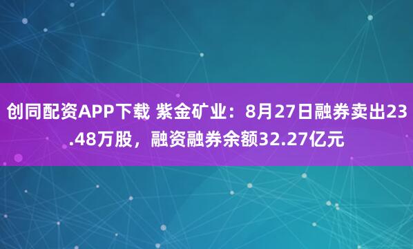 创同配资APP下载 紫金矿业：8月27日融券卖出23.48万股，融资融券余额32.27亿元