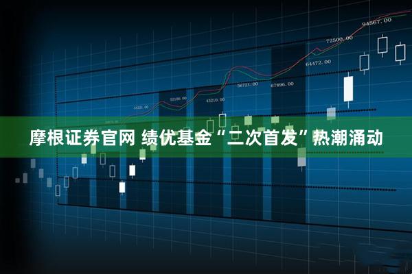 摩根证券官网 绩优基金“二次首发”热潮涌动
