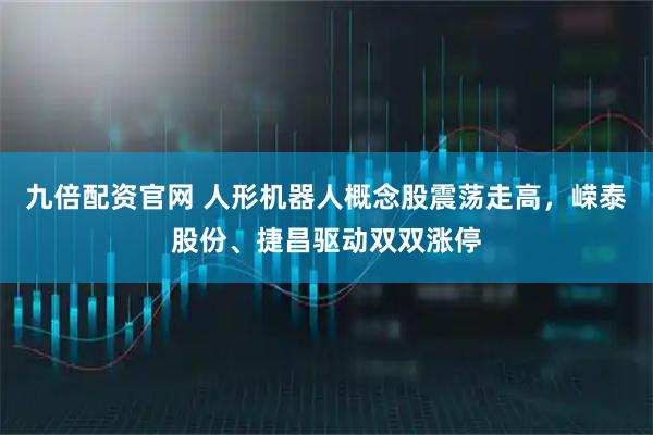 九倍配资官网 人形机器人概念股震荡走高，嵘泰股份、捷昌驱动双双涨停