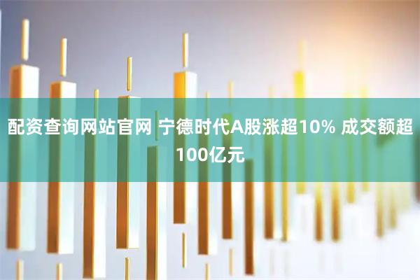 配资查询网站官网 宁德时代A股涨超10% 成交额超100亿元