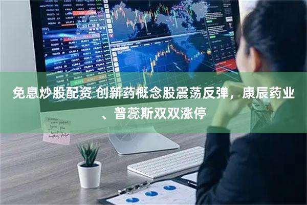 免息炒股配资 创新药概念股震荡反弹，康辰药业、普蕊斯双双涨停