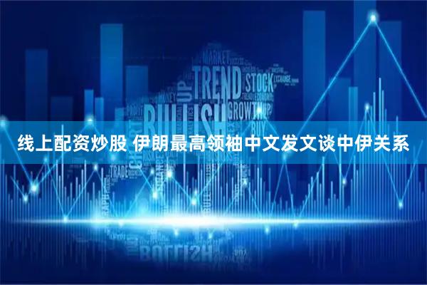 线上配资炒股 伊朗最高领袖中文发文谈中伊关系