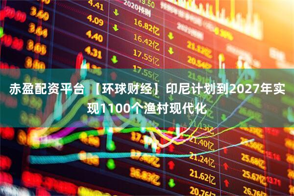 赤盈配资平台 【环球财经】印尼计划到2027年实现1100个渔村现代化