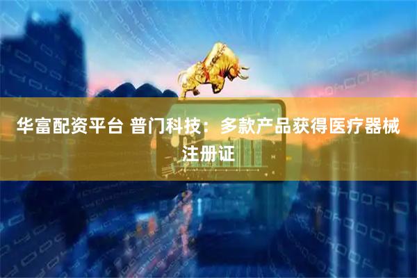华富配资平台 普门科技：多款产品获得医疗器械注册证