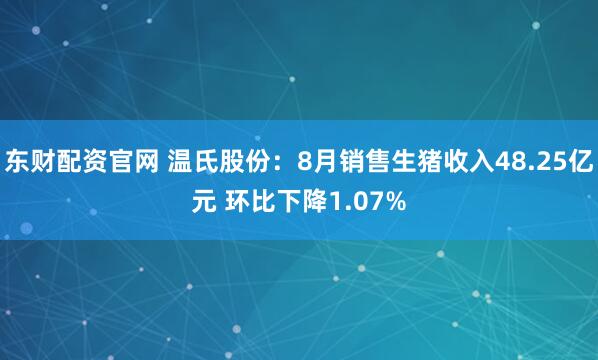 东财配资官网 温氏股份：8月销售生猪收入48.25亿元 环比下降1.07%