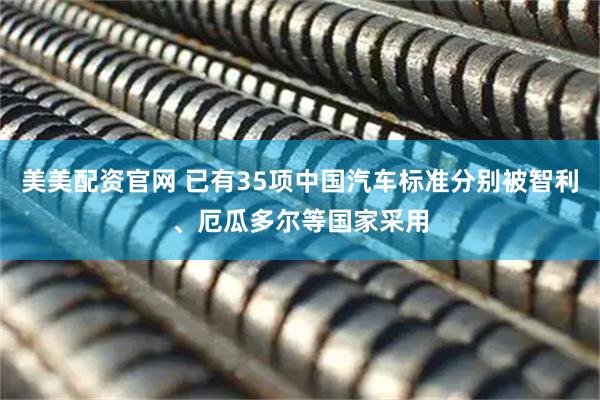 美美配资官网 已有35项中国汽车标准分别被智利、厄瓜多尔等国家采用