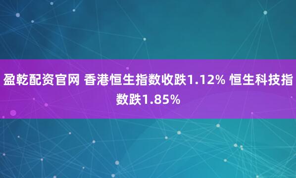 盈乾配资官网 香港恒生指数收跌1.12% 恒生科技指数跌1.85%