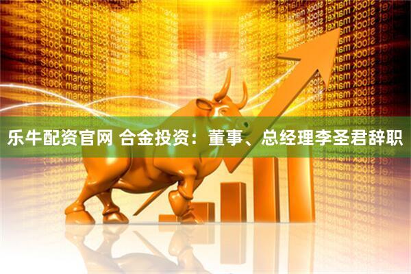 乐牛配资官网 合金投资：董事、总经理李圣君辞职