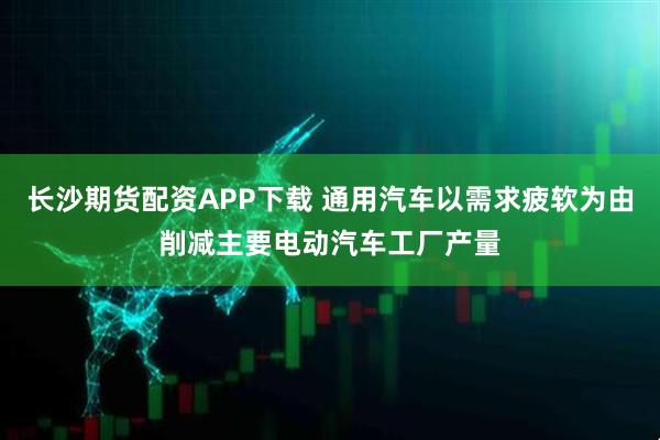 长沙期货配资APP下载 通用汽车以需求疲软为由削减主要电动汽车工厂产量