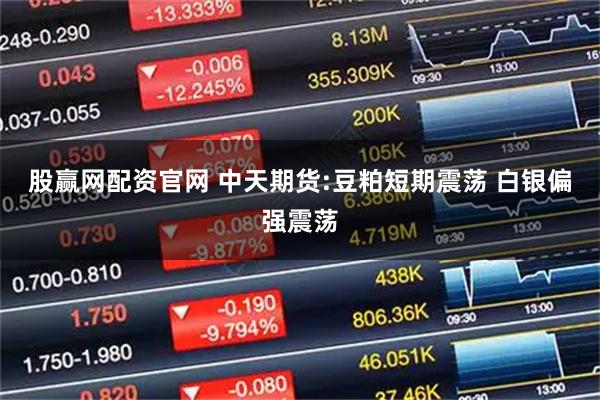 股赢网配资官网 中天期货:豆粕短期震荡 白银偏强震荡