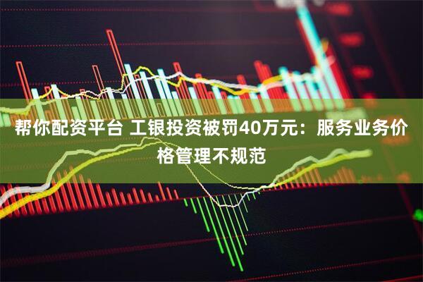 帮你配资平台 工银投资被罚40万元：服务业务价格管理不规范