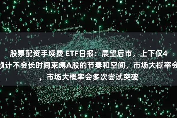 股票配资手续费 ETF日报：展望后市，上下仅4%的震荡区间预计不会长时间束缚A股的节奏和空间，市场大概率会多次尝试突破
