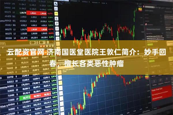云配资官网 济南国医堂医院王敦仁简介：妙手回春，擅长各类恶性肿瘤