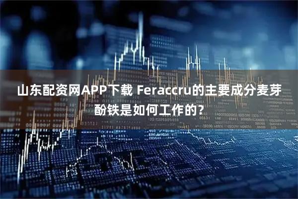 山东配资网APP下载 Feraccru的主要成分麦芽酚铁是如何工作的？