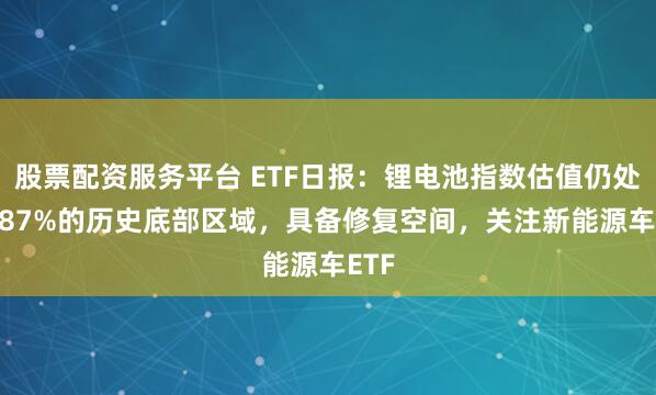 股票配资服务平台 ETF日报：锂电池指数估值仍处37.87%的历史底部区域，具备修复空间，关注新能源车ETF