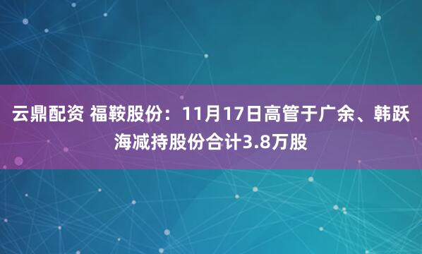 云鼎配资 福鞍股份：11月17日高管于广余、韩跃海减持股份合计3.8万股
