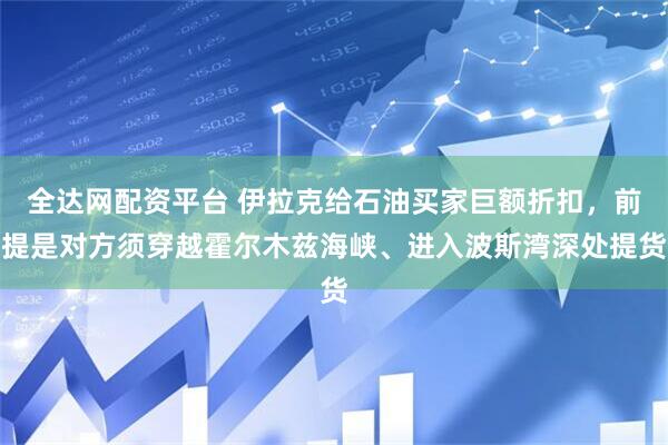 全达网配资平台 伊拉克给石油买家巨额折扣，前提是对方须穿越霍尔木兹海峡、进入波斯湾深处提货