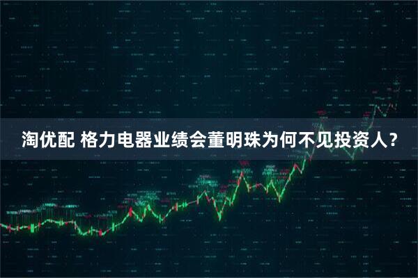 淘优配 格力电器业绩会董明珠为何不见投资人？