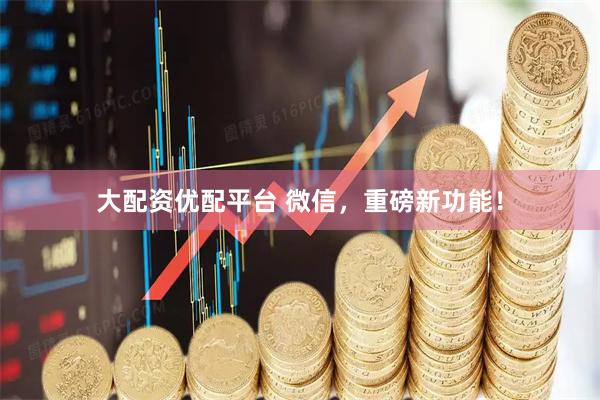 大配资优配平台 微信，重磅新功能！